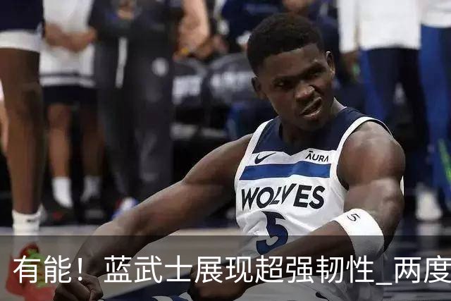 有能！蓝武士展现超强韧性 两度落后两度扳平橙衣军团